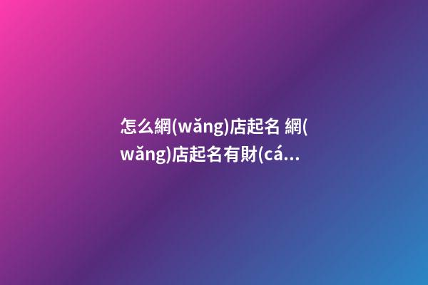 怎么網(wǎng)店起名 網(wǎng)店起名有財(cái)運(yùn)的名字-第1張-店鋪起名-玄機(jī)派